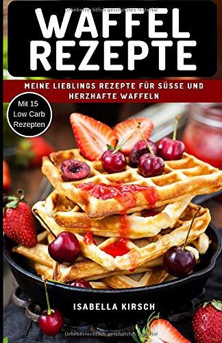 Waffel Rezepte - Meine Lieblings Rezepte für Süße und herzhafte Waffeln: Mit Extra Bonus Kapitel für Low Carb Waffel Rezepte