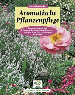 Aromatische Pflanzenpflege: Aromatherapie für Pflanzen in Haus- und Zimmergarten, Obst-, Gemüse- und Landbau