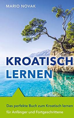 Kroatisch lernen: Das perfekte Buch zum Kroatisch lernen für Anfänger und Fortgeschrittene