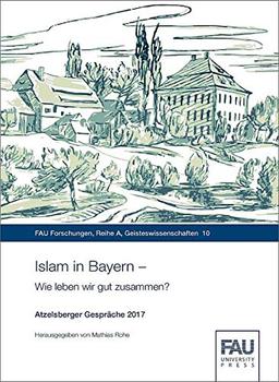 Islam in Bayern - Wie leben wir gut zusammen?: Atzelsberger Gespräche 2017 (FAU Forschungen : Reihe A)