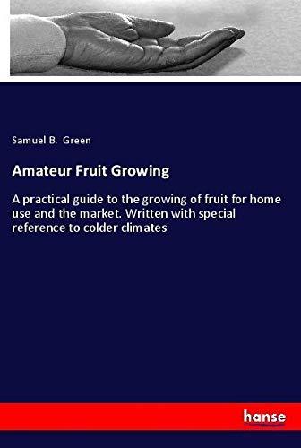 Amateur Fruit Growing: A practical guide to the growing of fruit for home use and the market. Written with special reference to colder climates