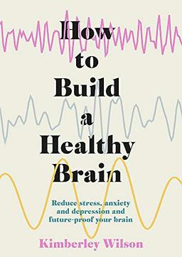 How to Build a Healthy Brain: Reduce stress, anxiety and depression and future-proof your brain