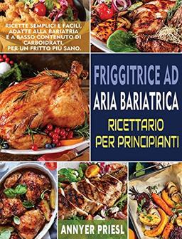 Friggitrice Ad Aria Bariatrica Ricettario Per Principianti: Ricette Semplici e Facili, Adatte Alla Bariatria e a Basso Contenuto Di Carboidrati, Per Un Fritto Più Sano.