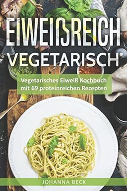 Eiweißreich Vegetarisch: Vegetarisches Eiweiß Kochbuch mit 69 proteinreichen Rezepten – Vegetarisches Kochbuch für gesunden Muskelaufbau und Definition