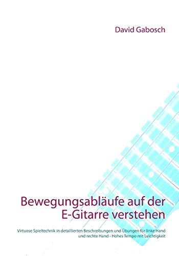 Bewegungsabläufe auf der E-Gitarre verstehen: Virtuose Spieltechnik: Detaillierte Beschreibungen und einführende Übungen für linke Hand und rechte Hand