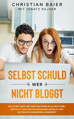 Selbst schuld wer nicht bloggt: Wie Du mit Herz und Verstand einen Blog profitabel erstellst, nachhaltige Einnahmen erzielst und ein passives Einkommen generierst