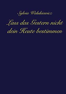 Lass das Gestern nicht dein Heute bestimmen: Transformiere deine Emotionen, akzeptiere deine Verletzlichkeit und lebe deine wahre Essenz ...