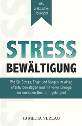 Stressbewältigung: Wie Sie Stress, Frust und Sorgen im Alltag effektiv bewältigen und mit voller Energie zur mentalen Bestform gelangen!