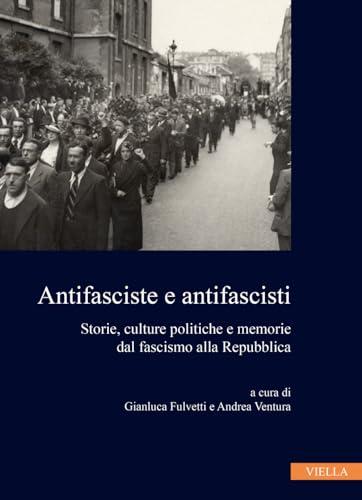 Antifasciste E Antifascisti: Storie, Culture Politiche E Memorie Dal Fascismo Alla Repubblica (Collana dell'Istituto Nazionale Ferruccio Parri)