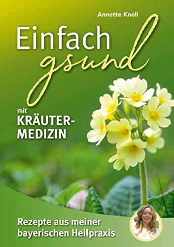 Einfach gsund mit Kräutermedizin: Rezepte aus meiner bayerischen Heilpraxis