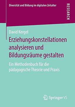 Erziehungskonstellationen analysieren und Bildungsräume gestalten: Ein Methodenbuch für die pädagogische Theorie und Praxis (Diversität und Bildung im digitalen Zeitalter)