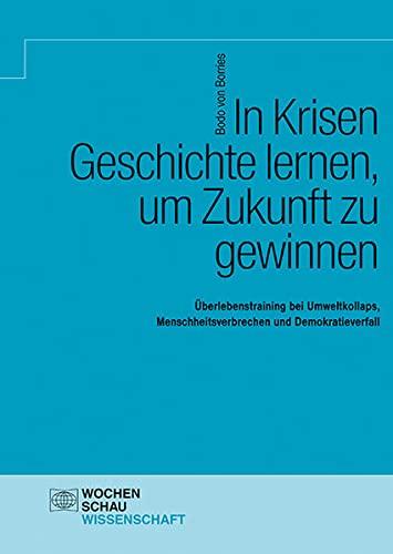 In Krisen Geschichte lernen, um Zukunft zu gewinnen: Überlebenstraining bei Umweltkollaps, Menschheitsverbrechen und Demokratieverfall (Wochenschau Wissenschaft)