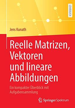 Reelle Matrizen, Vektoren und lineare Abbildungen: Ein kompakter Überblick mit Aufgabensammlung