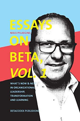 Essays on Beta, Vol. 1: What´s now & next in organizational leadership, transformation and learning