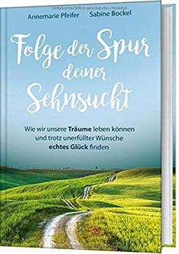 Folge der Spur deiner Sehnsucht: Wie wir unsere Träume leben können und trotz unerfüllter Wünsche echtes Glück finden