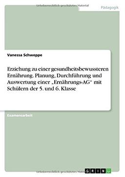 Erziehung zu einer gesundheitsbewussteren Ernährung. Planung, Durchführung und Auswertung einer "Ernährungs-AG" mit Schülern der 5. und 6. Klasse