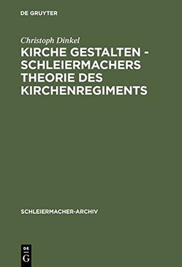 Kirche gestalten - Schleiermachers Theorie des Kirchenregiments (Schleiermacher-Archiv, Band 17)