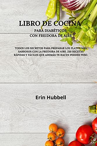 Libro de Cocina Para Diabéticos Con Freidora de Aire: Todos Los Secretos Para Preparar Los Platos Más Sabrosos Con La Freidora de Aire. 250 Recetas Rápidas Y Fáciles Que Además Te Hacen Perder Peso.