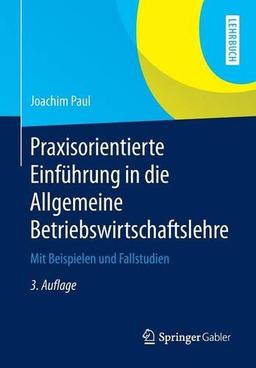 Praxisorientierte Einführung in die Allgemeine Betriebswirtschaftslehre: Mit Beispielen und Fallstudien