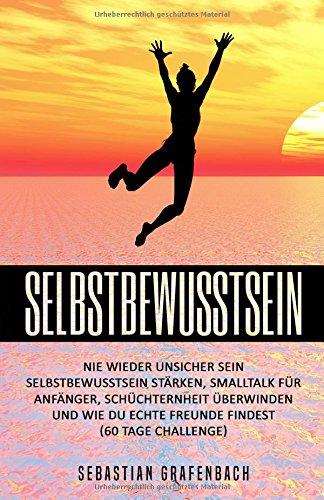 Selbstbewusstsein: Nie wieder unsicher sein – Selbstbewusstsein stärken, Smalltalk für Anfänger, Schüchternheit überwinden und wie du echte Freunde findest (60 Tage Challenge)