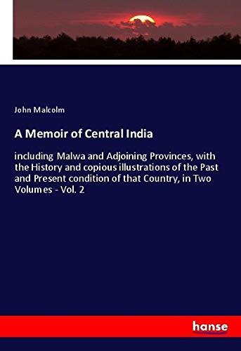 A Memoir of Central India: including Malwa and Adjoining Provinces, with the History and copious illustrations of the Past and Present condition of that Country, in Two Volumes - Vol. 2