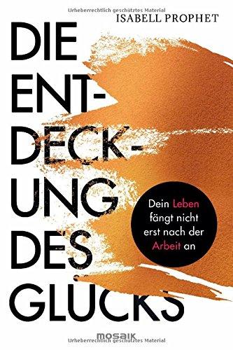 Die Entdeckung des Glücks: Dein Leben fängt nicht erst nach der Arbeit an