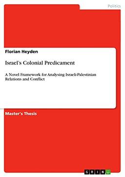 Israel¿s Colonial Predicament: A Novel Framework for Analysing Israeli-Palestinian Relations and Conflict