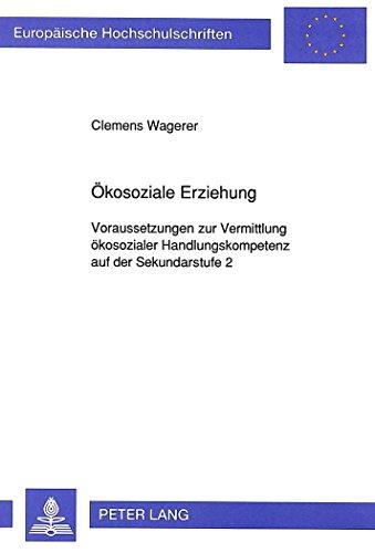 Ökosoziale Erziehung: Voraussetzungen zur Vermittlung ökosozialer Handlungskompetenz auf der Sekundarstufe 2 (Europäische Hochschulschriften - Reihe XI)