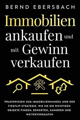 Immobilien ankaufen und mit Gewinn verkaufen: Praxiswissen zum Immobilienhandel und der Fix&Flip-Strategie. Wie Sie die richtigen Objekte finden, bewerten, sanieren und weiterverkaufen