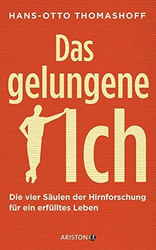 Das gelungene Ich: Die vier Säulen der Hirnforschung für ein erfülltes Leben