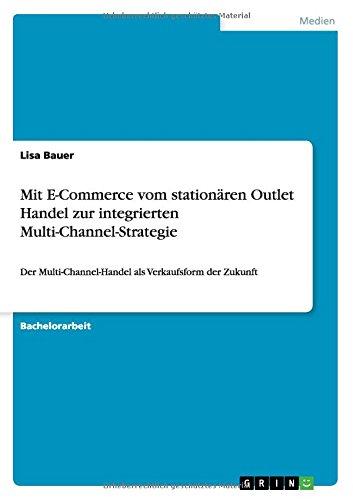 Mit E-Commerce vom stationären Outlet Handel zur integrierten Multi-Channel-Strategie: Der Multi-Channel-Handel als Verkaufsform der Zukunft