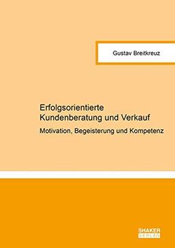 Erfolgsorientierte Kundenberatung und Verkauf: Motivation, Begeisterung und Kompetenz (Berichte aus der Betriebswirtschaft)