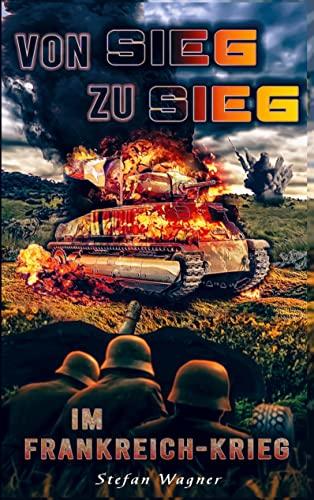 Von Sieg zu Sieg im Frankreich-Krieg: Landser im Frankreichfeldzug im 2. Weltkrieg