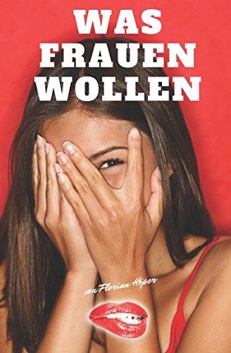 Was Frauen wollen: Frauen glücklich machen, Frauen befriedigen und eine glückliche Beziehung führen!