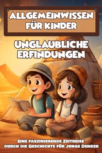 Allgemeinwissen für Kinder: Unglaubliche Erfindungen - Eine faszinierende Zeitreise durch die Geschichte für junge Denker