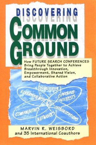 Discovering Common Ground: How Future Search Conferences Bring People Together to Achieve Breakthrough Innovation, Empowerment, Shared Vision, an: How ... Shared Vision and Collaborative Action