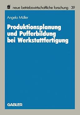 Produktionsplanung und Pufferbildung bei Werkstattfertigung: DE (neue betriebswirtschaftliche forschung (nbf), 39, Band 39)