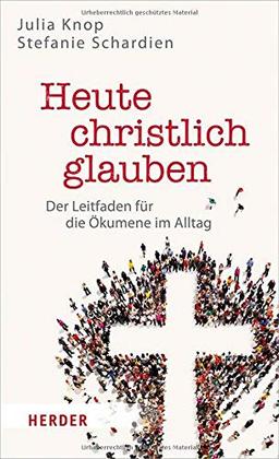 Heute christlich glauben: Der Leitfaden für die Ökumene im Alltag