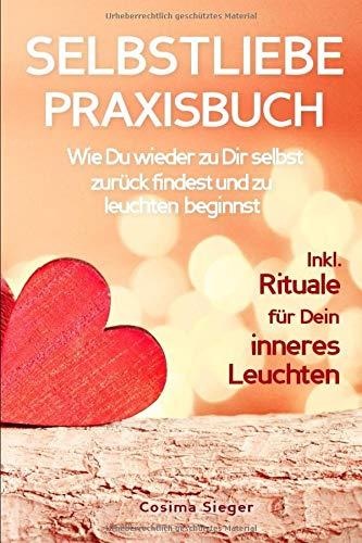 SELBSTLIEBE PRAXISBUCH: Wie Du wieder zu Dir selbst zurück findest und zu leuchten beginnst!: Eine liebevolle Anleitung zur Selbstliebe: INKL. RITUALE FÜR DEIN INNERES LEUCHTEN!