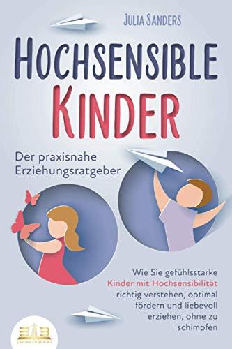 HOCHSENSIBLE KINDER - Der praxisnahe Erziehungsratgeber: Wie Sie gefühlsstarke Kinder mit Hochsensibilität richtig verstehen, optimal fördern und liebevoll erziehen, ohne zu schimpfen