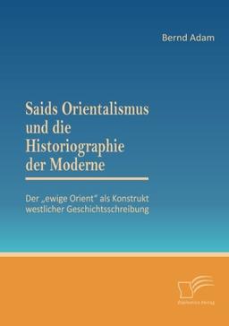 Saids Orientalismus und die Historiographie der Moderne: Der „ewige Orient“ als Konstrukt westlicher Geschichtsschreibung