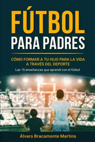 Fútbol Para Padres: Cómo Formar a tu Hijo para la Vida a través del Deporte: Las 15 Enseñanzas que Aprendí con el Fútbol