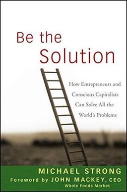 Be the Solution: How Entrepreneurs and Conscious Capitalists Can Solve All the World's Problems