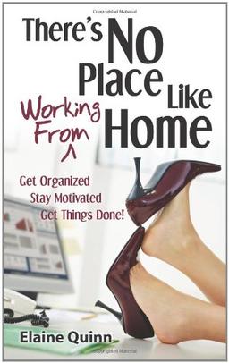 There's No Place Like Working From Home: Get Organized, Stay Motivated, Get Things Done!