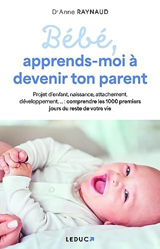 Bébé, apprends-moi à devenir ton parent : projet d'enfant, naissance, attachement, développement... : comprendre et bien vivre les 1.000 premiers jours du reste de votre vie