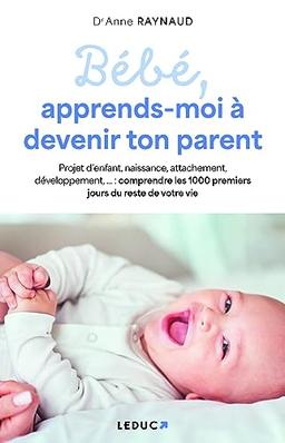 Bébé, apprends-moi à devenir ton parent : projet d'enfant, naissance, attachement, développement... : comprendre et bien vivre les 1.000 premiers jours du reste de votre vie