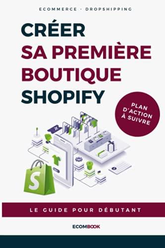 Créer sa première boutique ecommerce avec Shopify : Le guide pour débutant: + Plan d'action à suivre étape par étape