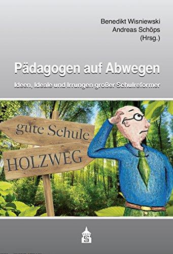 Pädagogen auf Abwegen: Ideen, Ideale und Irrungen großer Schulreformer