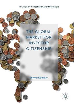 The Global Market for Investor Citizenship (Politics of Citizenship and Migration)