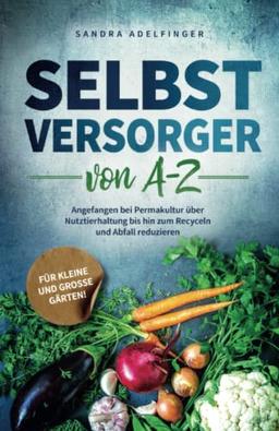 Selbstversorger von A - Z: Angefangen bei Permakultur über Nutztierhaltung bis hin zum Recyceln und Abfall reduzieren | Für kleine und große Gärten!